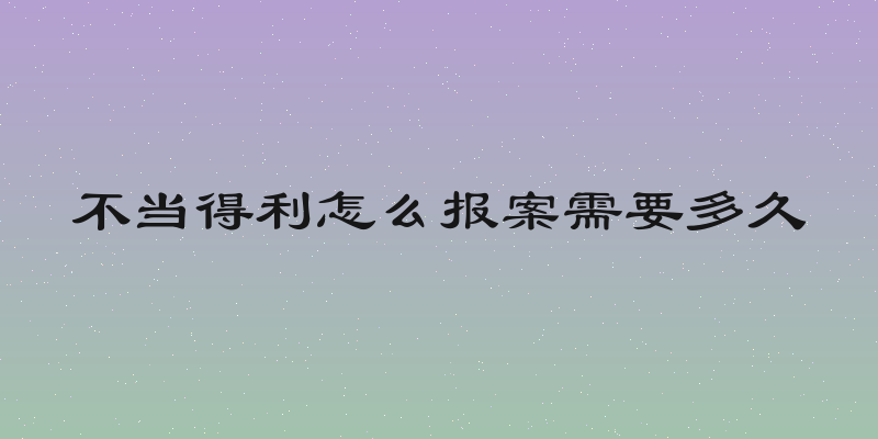 不当得利怎么报案需要多久