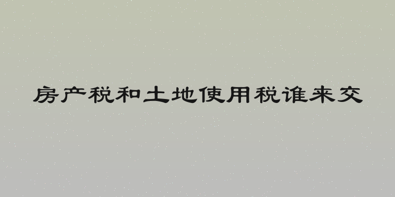 房产税和土地使用税谁来交