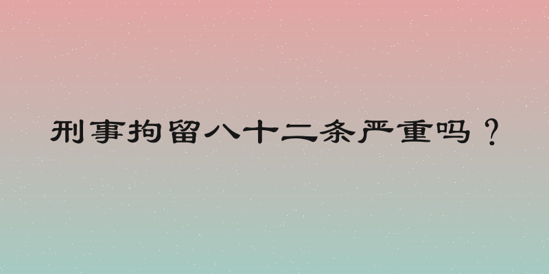 刑事拘留八十二条严重吗？