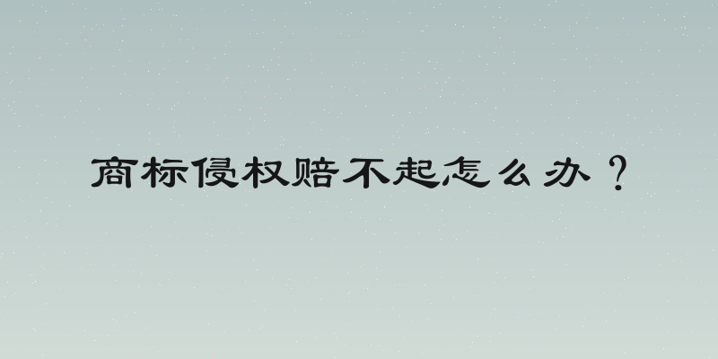 商标侵权赔不起怎么办？