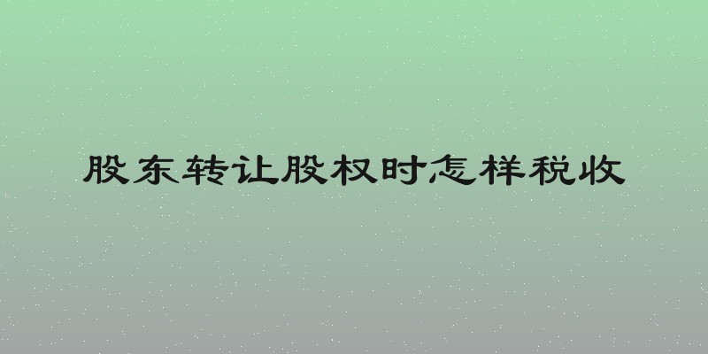 股东转让股权时怎样税收