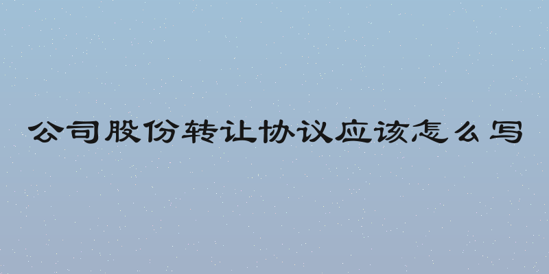 公司股份转让协议应该怎么写