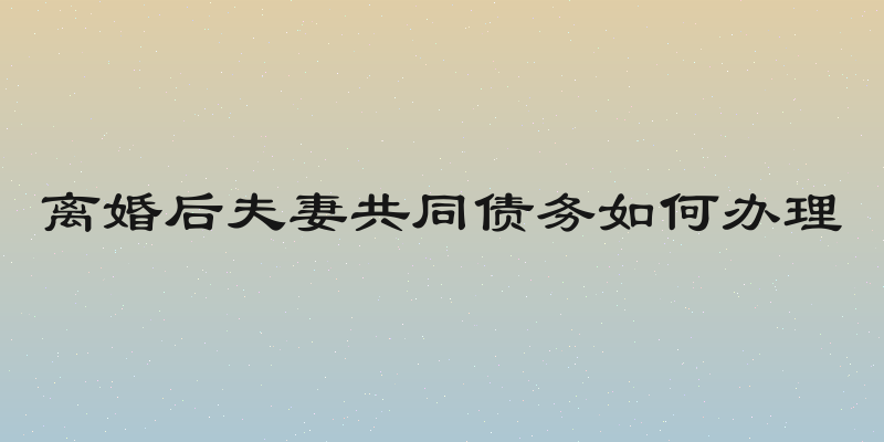 离婚后夫妻共同债务如何办理