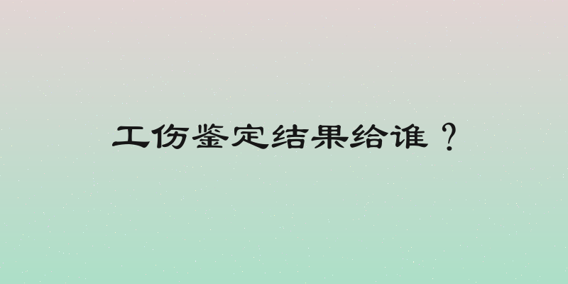 工伤鉴定结果给谁？