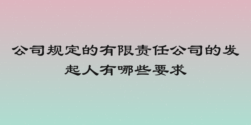 公司规定的有限责任公司的发起人有哪些要求