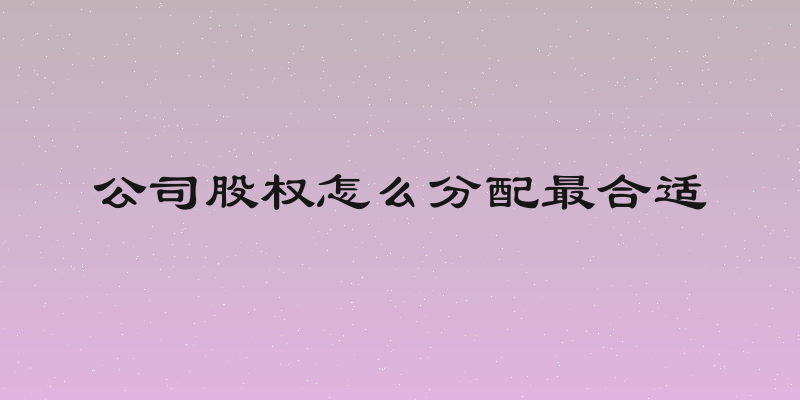 公司股权怎么分配最合适