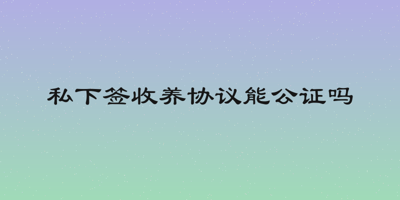 私下签收养协议能公证吗