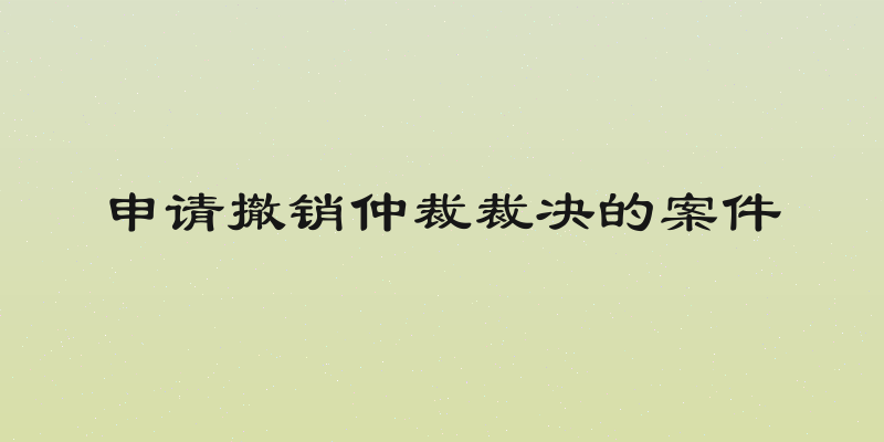 申请撤销仲裁裁决的案件