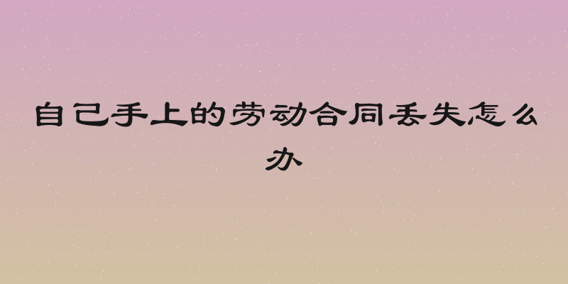 自己手上的劳动合同丢失怎么办