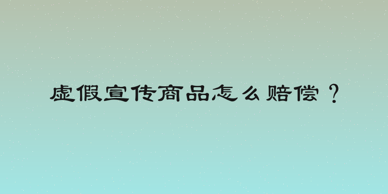 虚假宣传商品怎么赔偿？