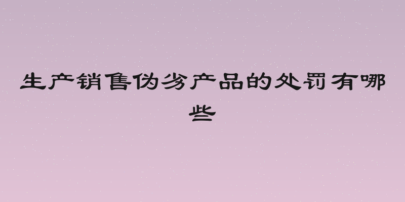 生产销售伪劣产品的处罚有哪些