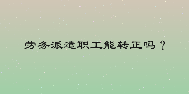 劳务派遣职工能转正吗？