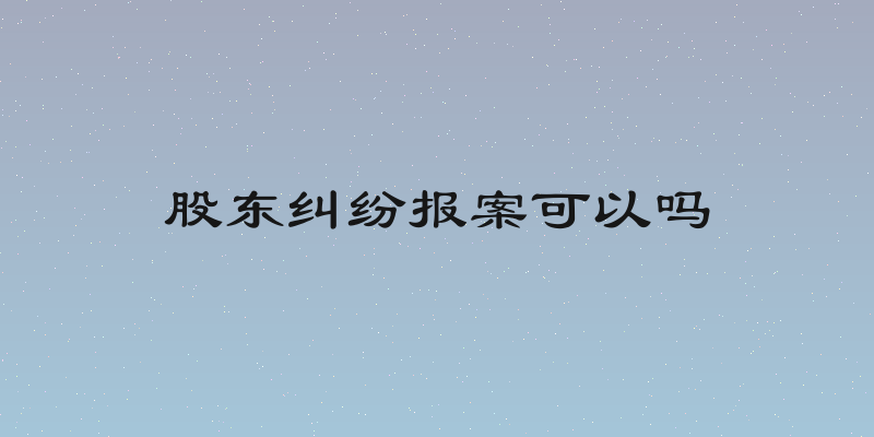股东纠纷报案可以吗