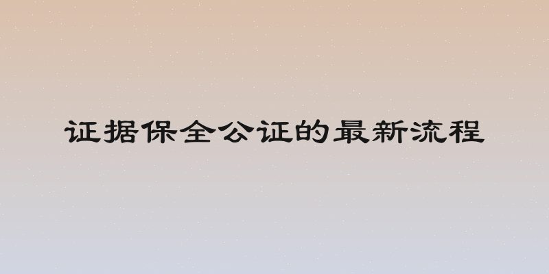 证据保全公证的最新流程