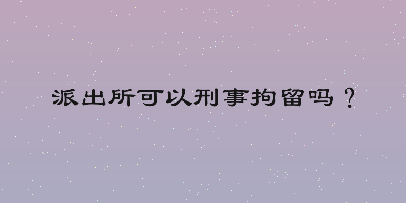 派出所可以刑事拘留吗？