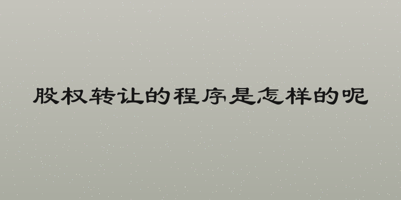 股权转让的程序是怎样的呢