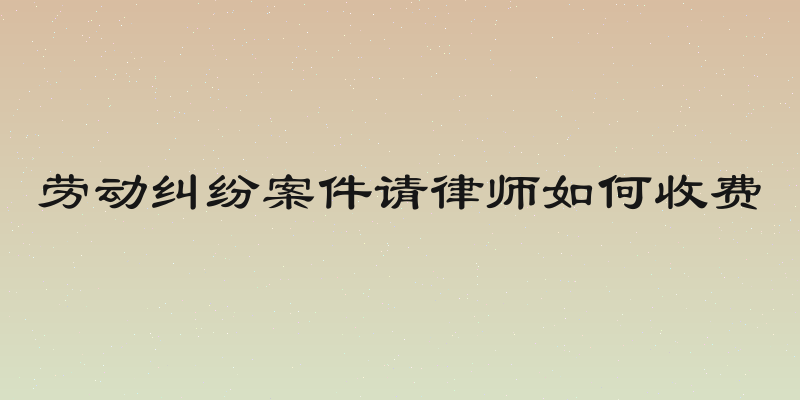 劳动纠纷案件请律师如何收费
