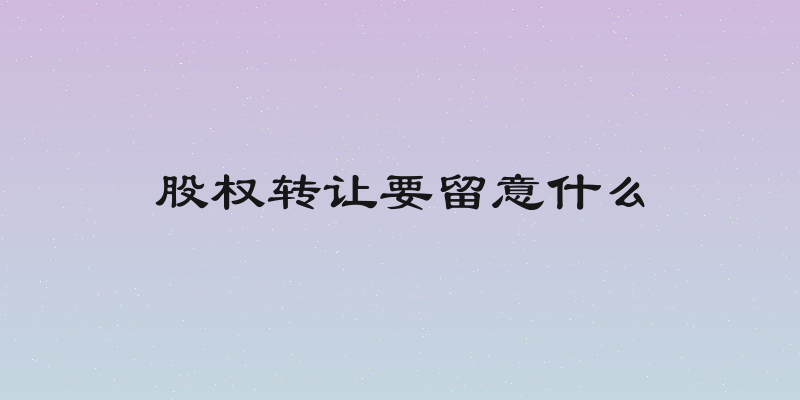 股权转让要留意什么