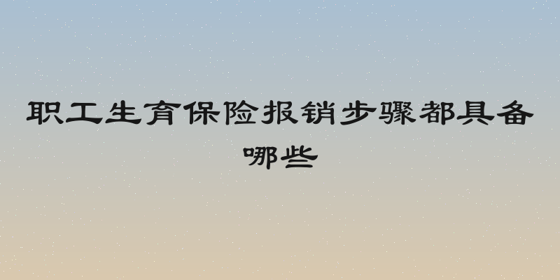 职工生育保险报销步骤都具备哪些