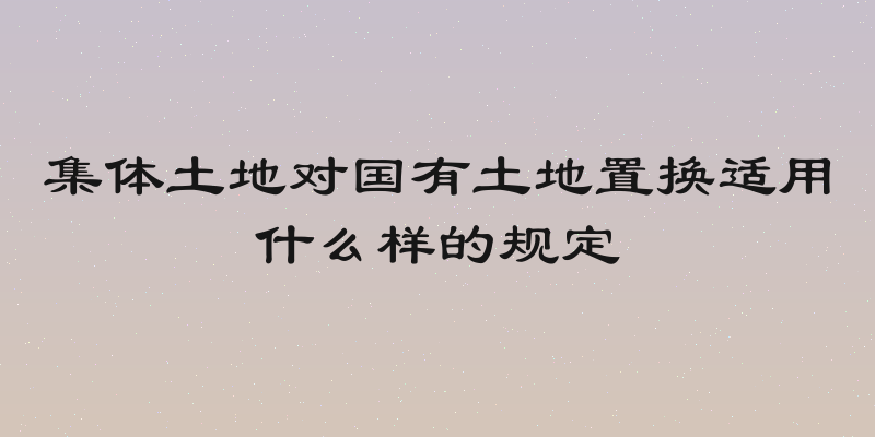 集体土地对国有土地置换适用什么样的规定