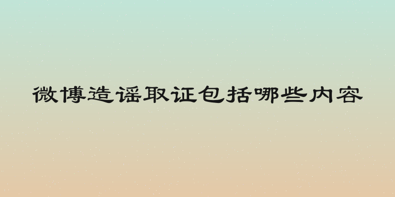 微博造谣取证包括哪些内容
