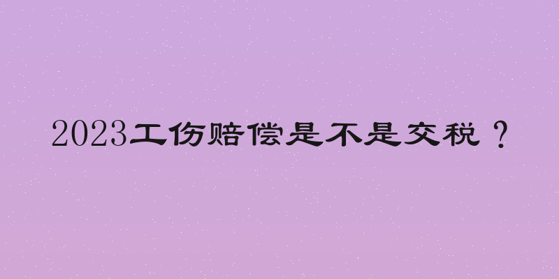 2023工伤赔偿是不是交税？