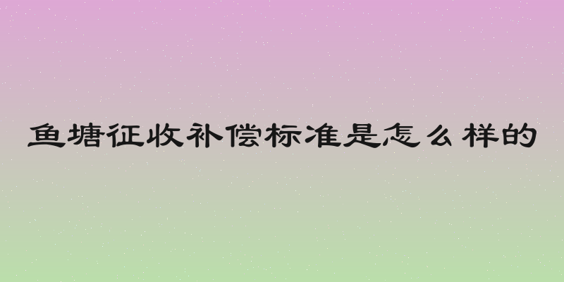 鱼塘征收补偿标准是怎么样的