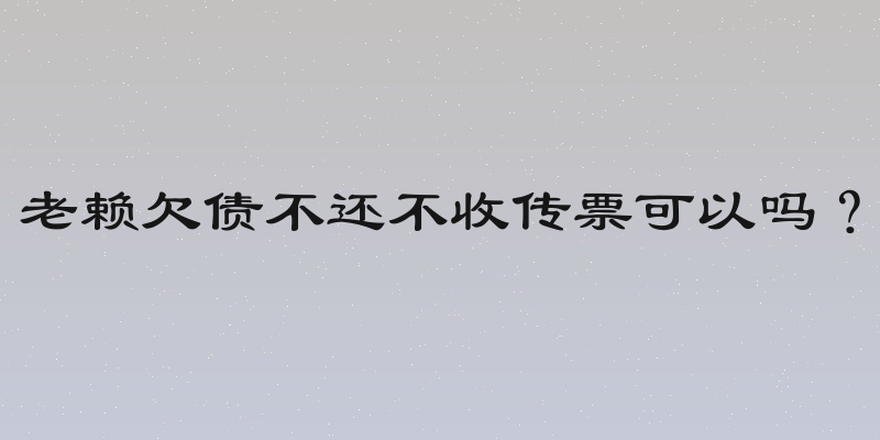 老赖欠债不还不收传票可以吗？