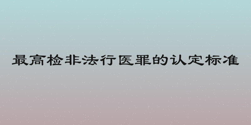最高检非法行医罪的认定标准