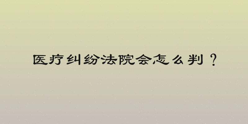 医疗纠纷法院会怎么判？