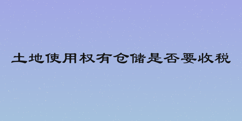 土地使用权有仓储是否要收税