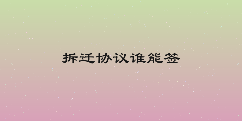 拆迁协议谁能签