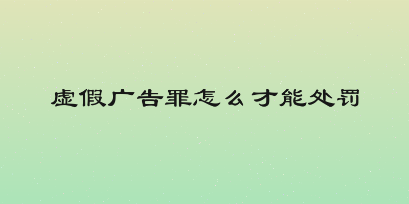 虚假广告罪怎么才能处罚