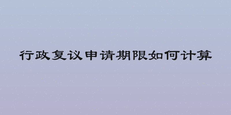 行政复议申请期限如何计算