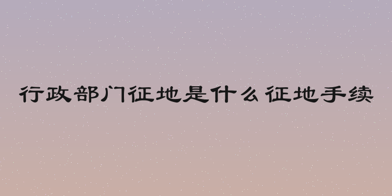 行政部门征地是什么征地手续