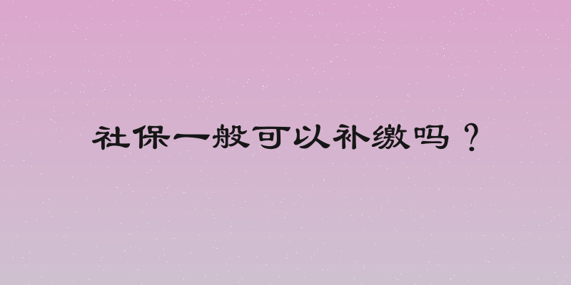 社保一般可以补缴吗？