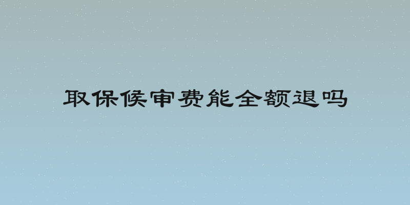 取保候审费能全额退吗