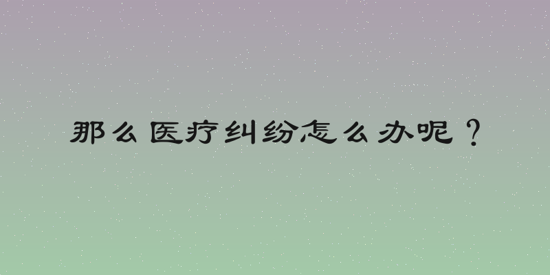那么医疗纠纷怎么办呢？