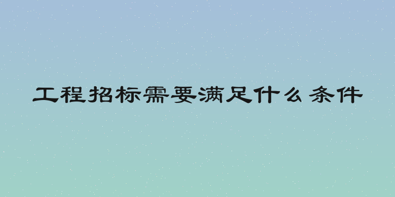 工程招标需要满足什么条件