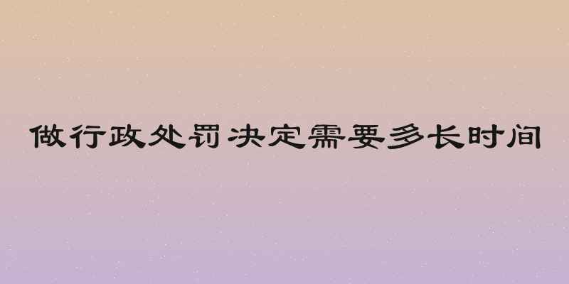 做行政处罚决定需要多长时间