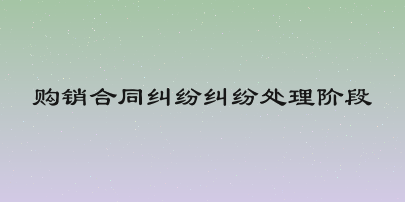 购销合同纠纷纠纷处理阶段