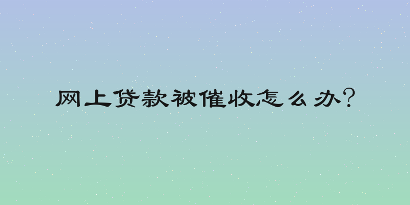 网上贷款被催收怎么办?