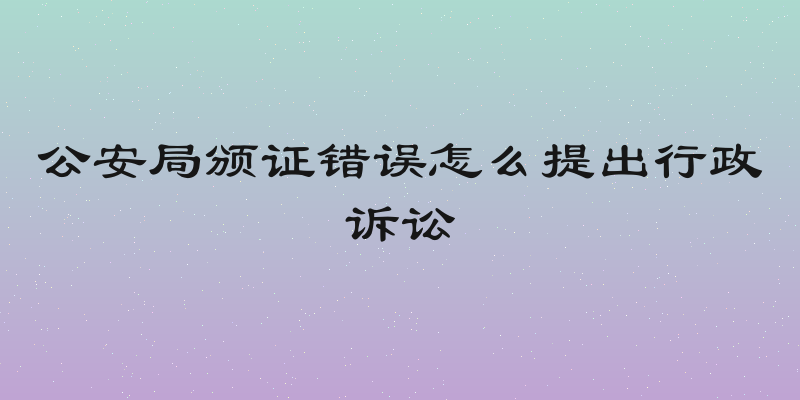 公安局颁证错误怎么提出行政诉讼