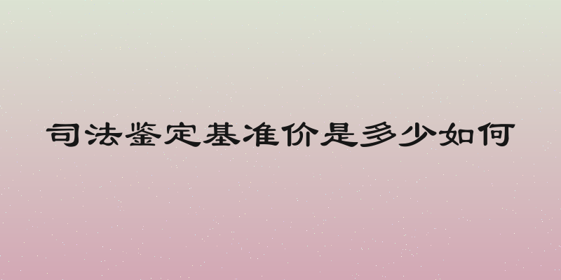 司法鉴定基准价是多少如何