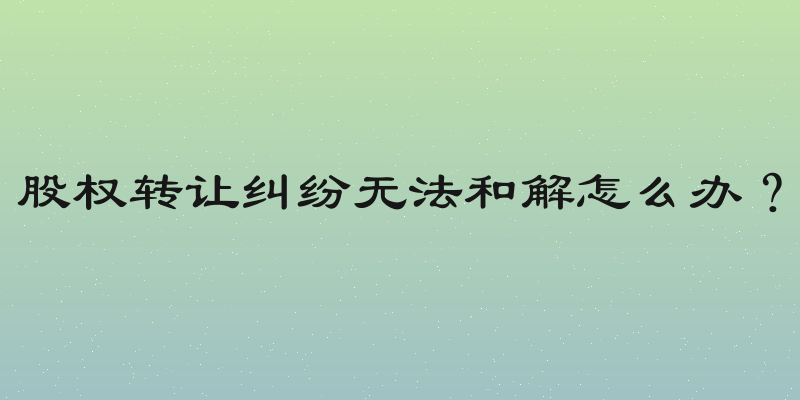 股权转让纠纷无法和解怎么办？