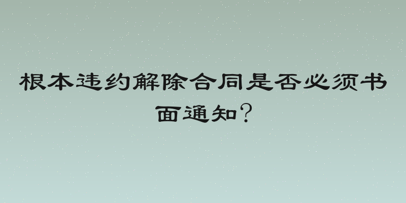 根本违约解除合同是否必须书面通知?