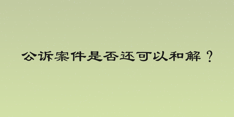 公诉案件是否还可以和解？