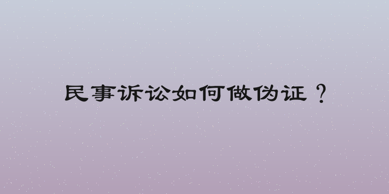 民事诉讼如何做伪证？