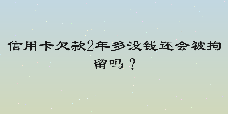 信用卡欠款2年多没钱还会被拘留吗？