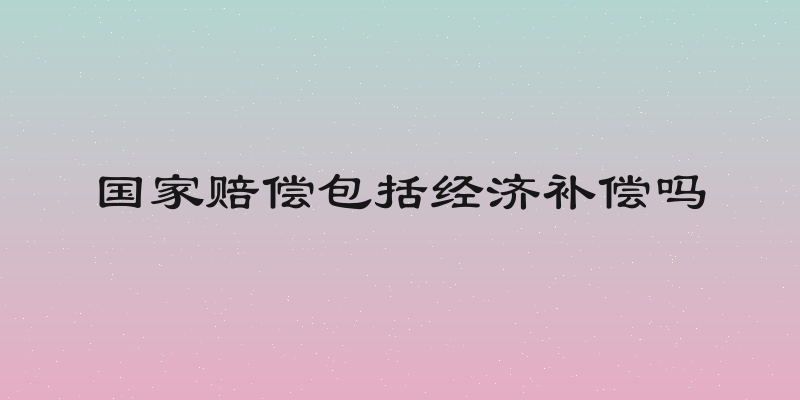 国家赔偿包括经济补偿吗